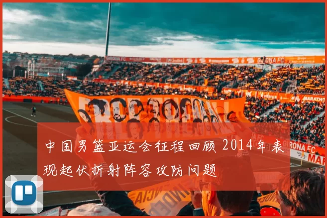 中国男篮亚运会征程回顾 2014年表现起伏折射阵容攻防问题