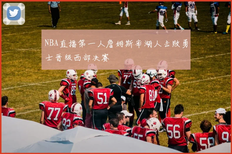 NBA直播第一人詹姆斯率湖人击败勇士晋级西部决赛