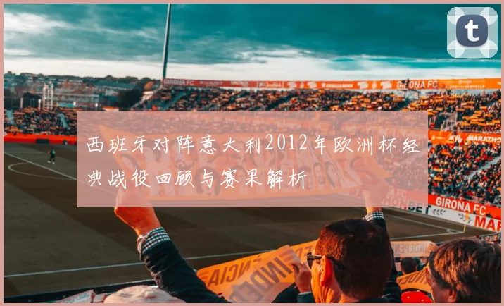 西班牙对阵意大利2012年欧洲杯经典战役回顾与赛果解析