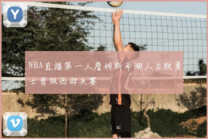NBA直播第一人詹姆斯率湖人击败勇士晋级西部决赛