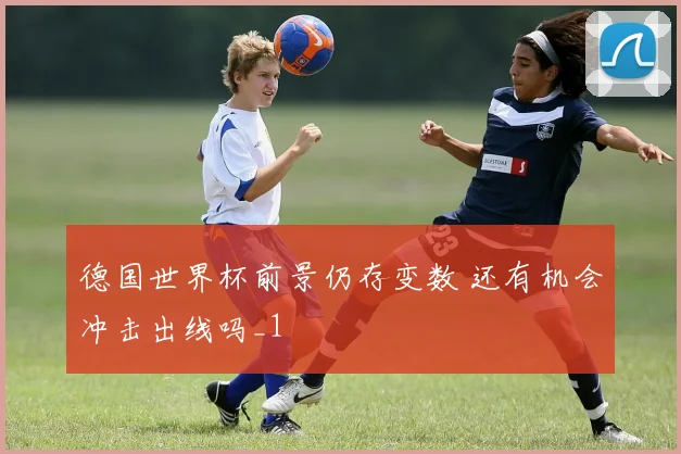 德国世界杯前景仍存变数 还有机会冲击出线吗_1