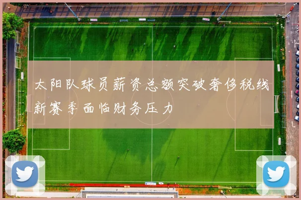 太阳队球员薪资总额突破奢侈税线新赛季面临财务压力