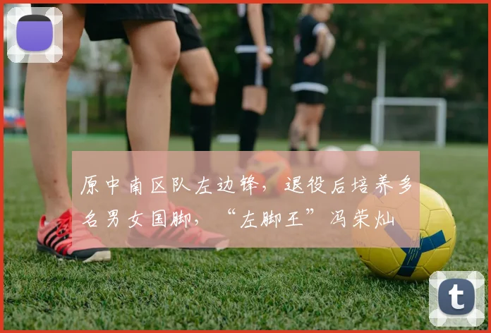 原中南区队左边锋,退役后培养多名男女国脚,“左脚王”冯荣灿