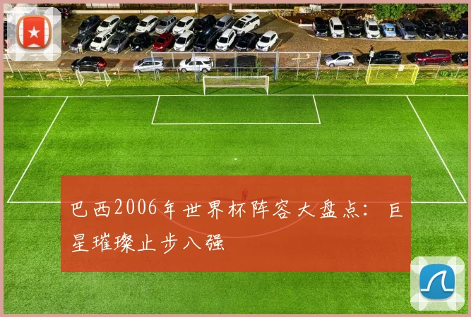 巴西2006年世界杯阵容大盘点：巨星璀璨止步八强