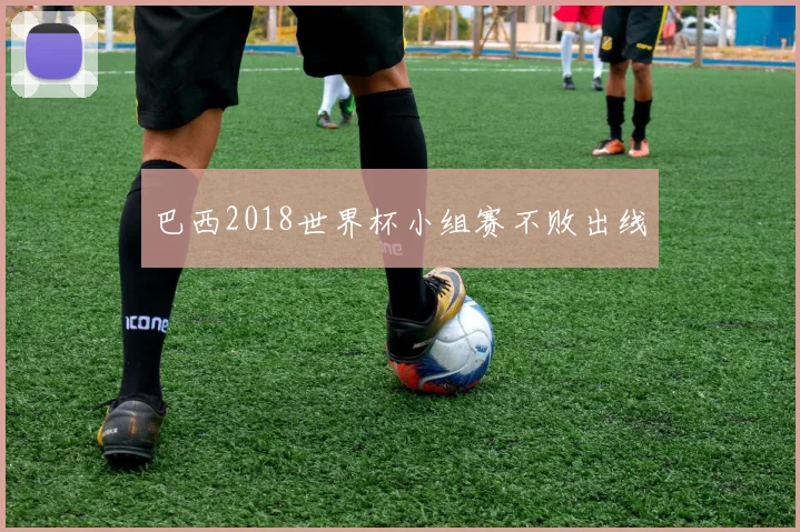 巴西2018世界杯小组赛不败出线