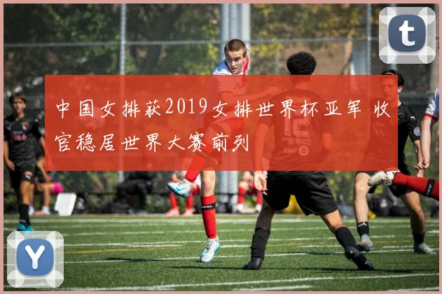 中国女排获2019女排世界杯亚军 收官稳居世界大赛前列