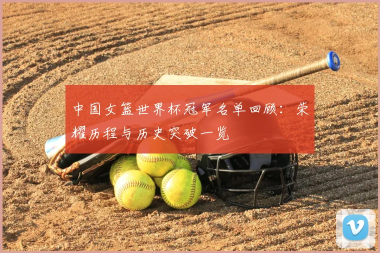 中国女篮世界杯冠军名单回顾：荣耀历程与历史突破一览