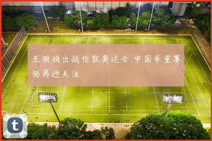 王明娟出战伦敦奥运会 中国举重赛场再迎关注