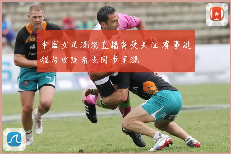 中国女足现场直播备受关注 赛事进程与攻防看点同步呈现