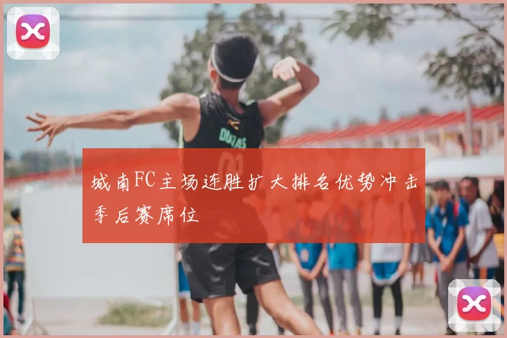 城南FC主场连胜扩大排名优势冲击季后赛席位