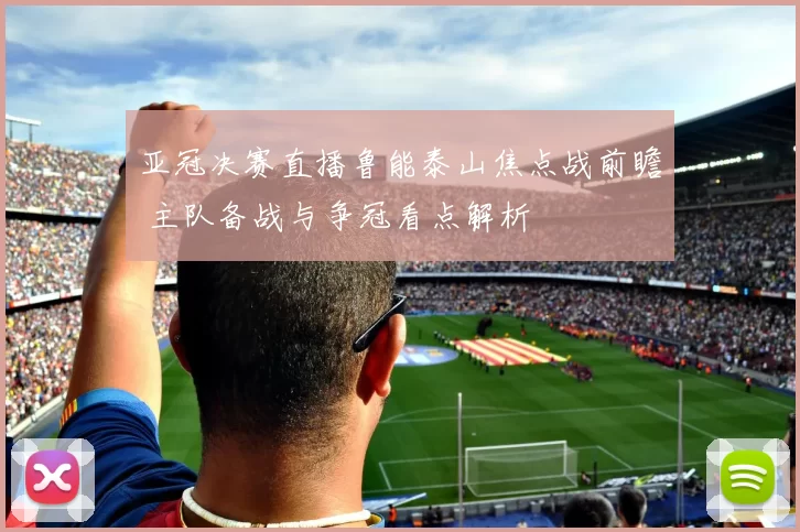 亚冠决赛直播鲁能泰山焦点战前瞻 主队备战与争冠看点解析