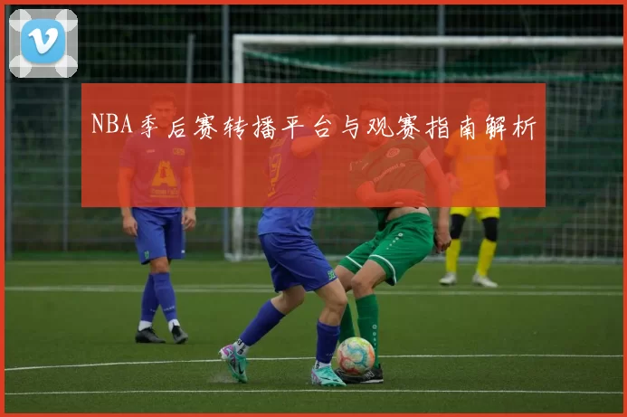 NBA季后赛转播平台与观赛指南解析