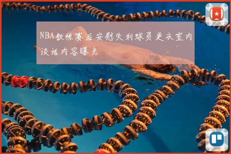 NBA教练赛后安慰失利球员更衣室内谈话内容曝光