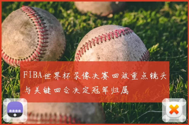 FIBA世界杯录像决赛回放重点镜头与关键回合决定冠军归属