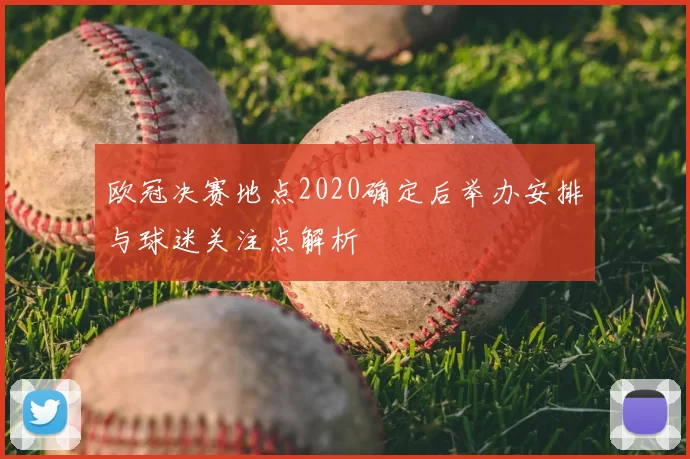 欧冠决赛地点2020确定后举办安排与球迷关注点解析