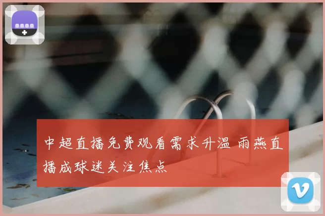 中超直播免费观看需求升温 雨燕直播成球迷关注焦点