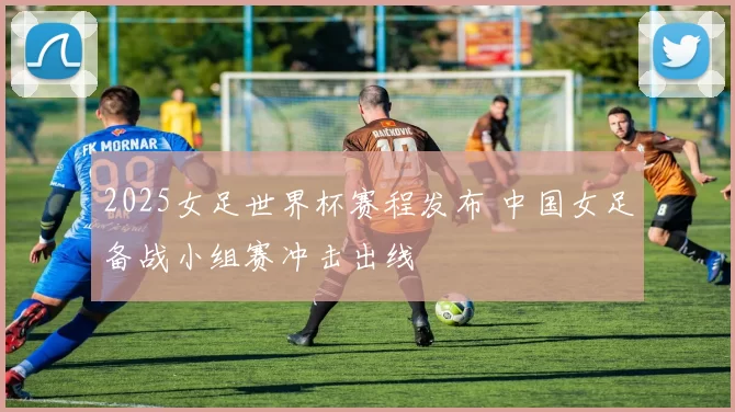 2025女足世界杯赛程发布 中国女足备战小组赛冲击出线