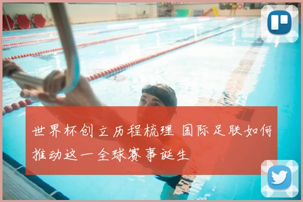 世界杯创立历程梳理 国际足联如何推动这一全球赛事诞生