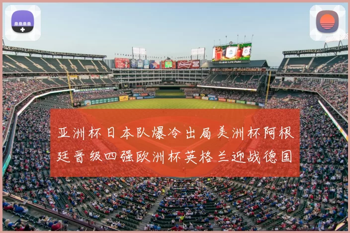 亚洲杯日本队爆冷出局美洲杯阿根廷晋级四强欧洲杯英格兰迎战德国