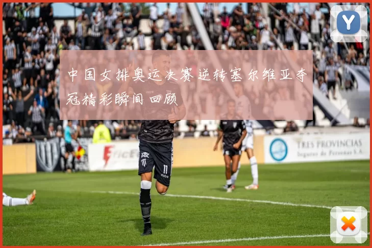 中国女排奥运决赛逆转塞尔维亚夺冠精彩瞬间回顾