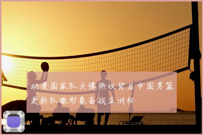 动漫国家队头像热议背后中国男篮更新队徽形象备战亚洲杯