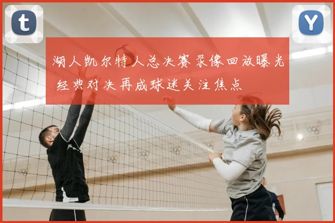 湖人凯尔特人总决赛录像回放曝光 经典对决再成球迷关注焦点