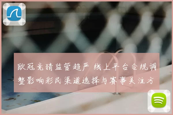 欧冠竞猜监管趋严 线上平台合规调整影响彩民渠道选择与赛事关注方式