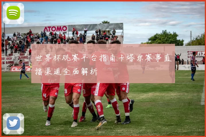 世界杯观赛平台指南卡塔尔赛事直播渠道全面解析