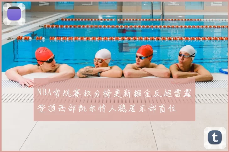 NBA常规赛积分榜更新掘金反超雷霆登顶西部凯尔特人稳居东部首位
