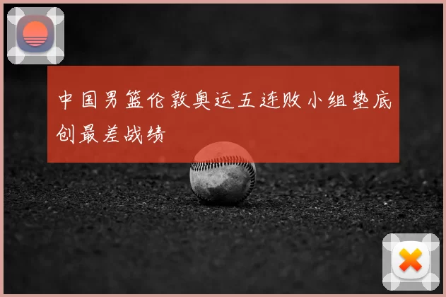 中国男篮伦敦奥运五连败小组垫底创最差战绩