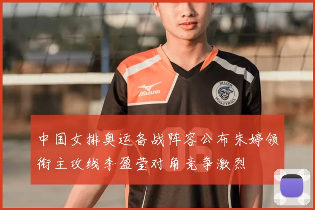 中国女排奥运备战阵容公布朱婷领衔主攻线李盈莹对角竞争激烈