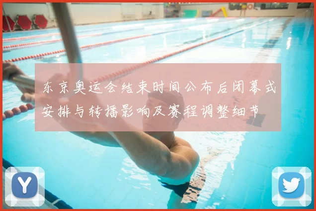 东京奥运会结束时间公布后闭幕式安排与转播影响及赛程调整细节