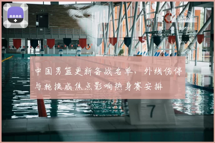 中国男篮更新备战名单，外线伤停与轮换成焦点影响热身赛安排