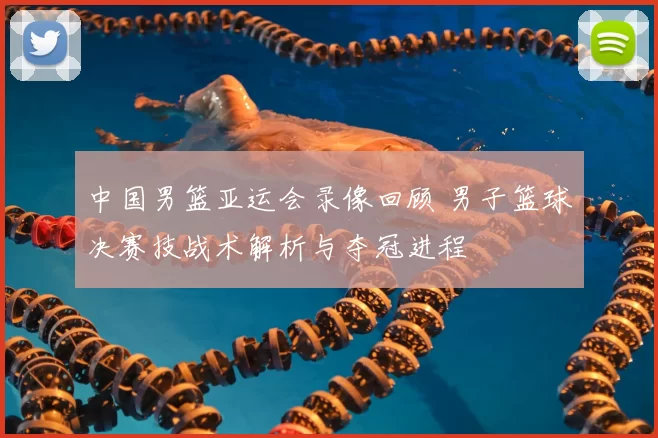 中国男篮亚运会录像回顾 男子篮球决赛技战术解析与夺冠进程