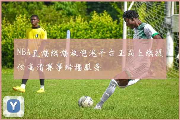NBA直播线播放泡泡平台正式上线提供高清赛事转播服务