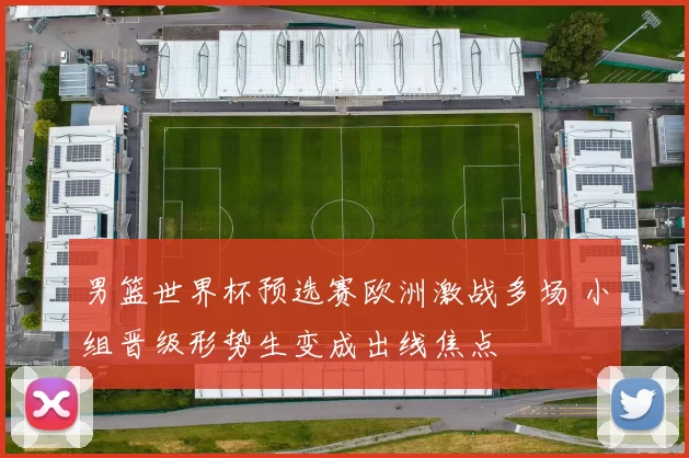 男篮世界杯预选赛欧洲激战多场 小组晋级形势生变成出线焦点