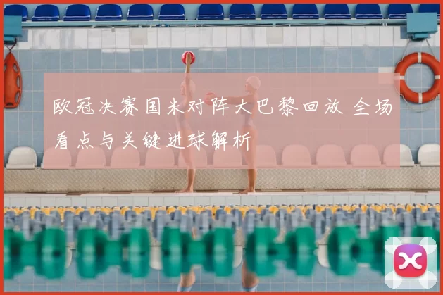 欧冠决赛国米对阵大巴黎回放 全场看点与关键进球解析