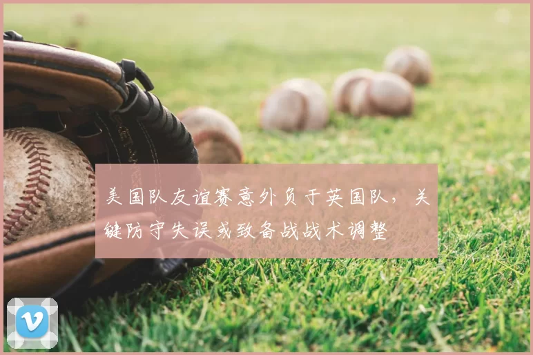 美国队友谊赛意外负于英国队，关键防守失误或致备战战术调整