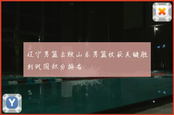 辽宁男篮击败山东男篮收获关键胜利巩固积分排名