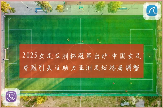 2025女足亚洲杯冠军出炉 中国女足夺冠引关注助力亚洲足坛格局调整