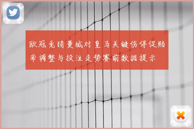 欧冠竞猜曼城对皇马关键伤停促赔率调整与投注走势赛前数据提示