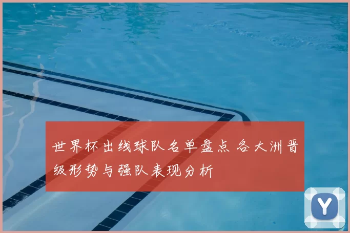 世界杯出线球队名单盘点 各大洲晋级形势与强队表现分析