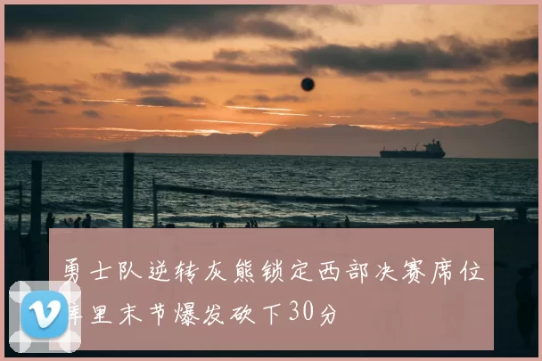 勇士队逆转灰熊锁定西部决赛席位库里末节爆发砍下30分