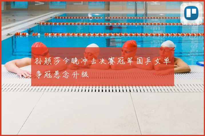 孙颖莎今晚冲击决赛冠军国乒女单争冠悬念升级