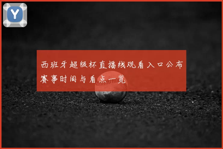 西班牙超级杯直播线观看入口公布赛事时间与看点一览