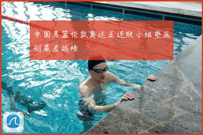 中国男篮伦敦奥运五连败小组垫底创最差战绩