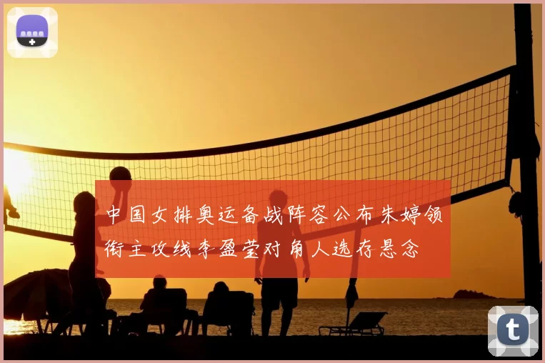 中国女排奥运备战阵容公布朱婷领衔主攻线李盈莹对角人选存悬念
