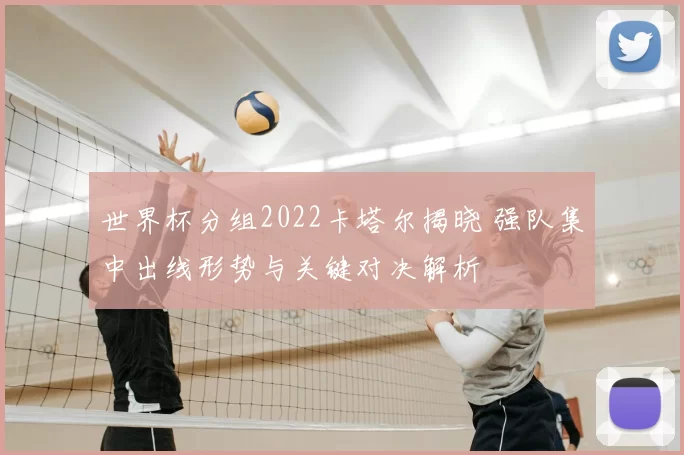 世界杯分组2022卡塔尔揭晓 强队集中出线形势与关键对决解析