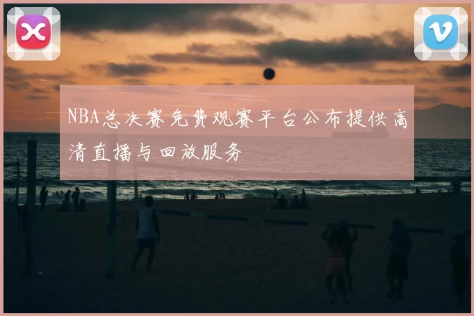 NBA总决赛免费观赛平台公布提供高清直播与回放服务