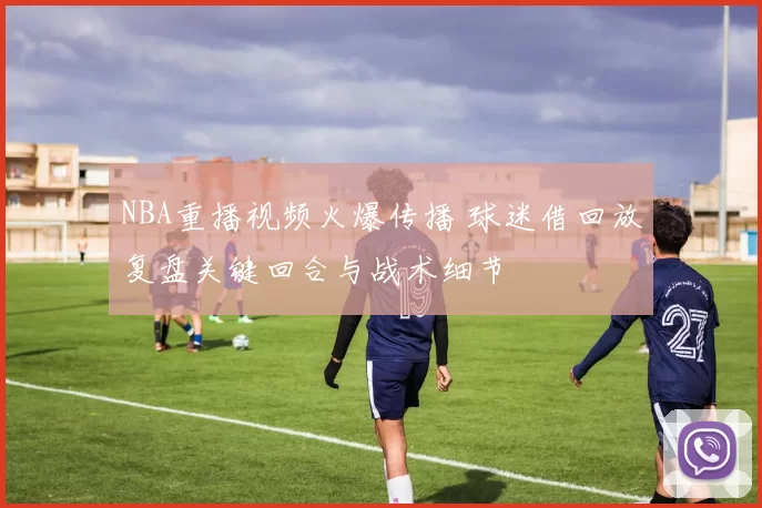 NBA重播视频火爆传播 球迷借回放复盘关键回合与战术细节